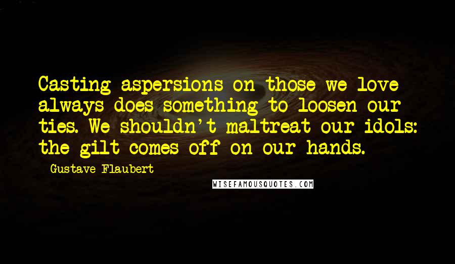 Gustave Flaubert Quotes: Casting aspersions on those we love always does something to loosen our ties. We shouldn't maltreat our idols: the gilt comes off on our hands.