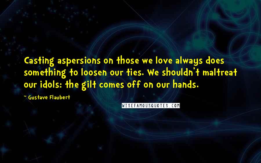 Gustave Flaubert Quotes: Casting aspersions on those we love always does something to loosen our ties. We shouldn't maltreat our idols: the gilt comes off on our hands.