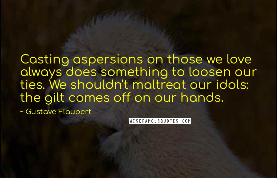 Gustave Flaubert Quotes: Casting aspersions on those we love always does something to loosen our ties. We shouldn't maltreat our idols: the gilt comes off on our hands.