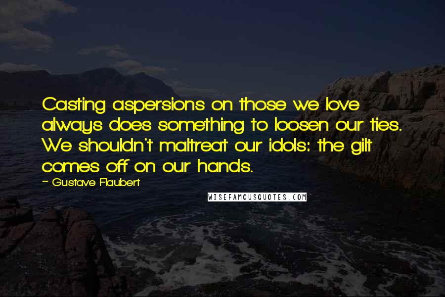 Gustave Flaubert Quotes: Casting aspersions on those we love always does something to loosen our ties. We shouldn't maltreat our idols: the gilt comes off on our hands.