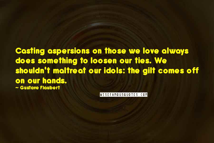 Gustave Flaubert Quotes: Casting aspersions on those we love always does something to loosen our ties. We shouldn't maltreat our idols: the gilt comes off on our hands.