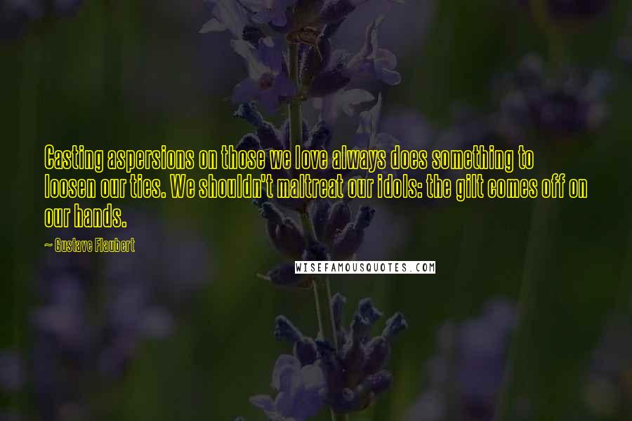 Gustave Flaubert Quotes: Casting aspersions on those we love always does something to loosen our ties. We shouldn't maltreat our idols: the gilt comes off on our hands.