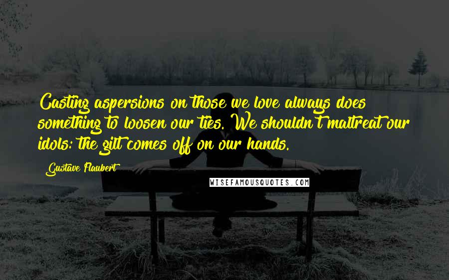 Gustave Flaubert Quotes: Casting aspersions on those we love always does something to loosen our ties. We shouldn't maltreat our idols: the gilt comes off on our hands.