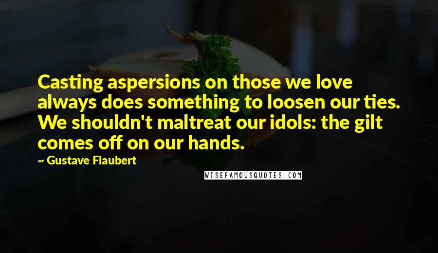 Gustave Flaubert Quotes: Casting aspersions on those we love always does something to loosen our ties. We shouldn't maltreat our idols: the gilt comes off on our hands.