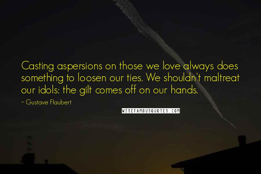 Gustave Flaubert Quotes: Casting aspersions on those we love always does something to loosen our ties. We shouldn't maltreat our idols: the gilt comes off on our hands.