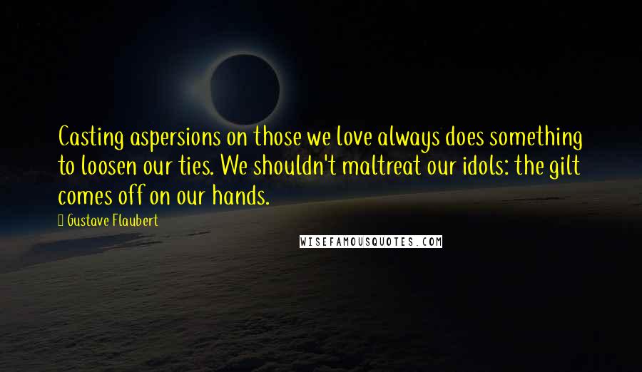 Gustave Flaubert Quotes: Casting aspersions on those we love always does something to loosen our ties. We shouldn't maltreat our idols: the gilt comes off on our hands.