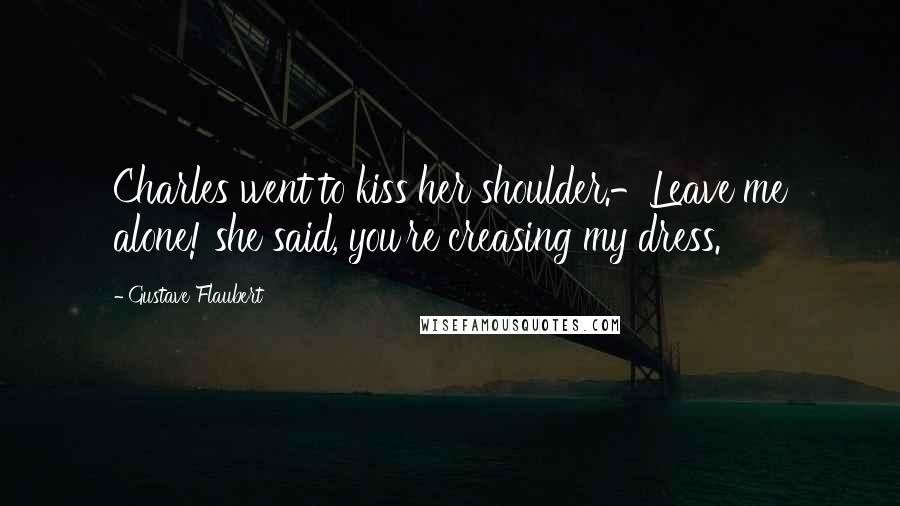 Gustave Flaubert Quotes: Charles went to kiss her shoulder.-Leave me alone! she said, you're creasing my dress.