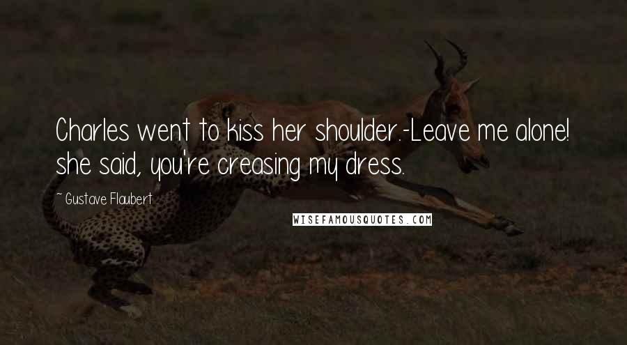 Gustave Flaubert Quotes: Charles went to kiss her shoulder.-Leave me alone! she said, you're creasing my dress.