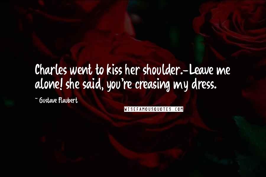 Gustave Flaubert Quotes: Charles went to kiss her shoulder.-Leave me alone! she said, you're creasing my dress.