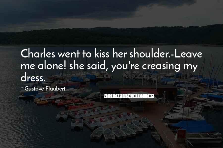 Gustave Flaubert Quotes: Charles went to kiss her shoulder.-Leave me alone! she said, you're creasing my dress.