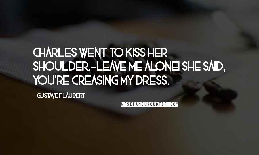 Gustave Flaubert Quotes: Charles went to kiss her shoulder.-Leave me alone! she said, you're creasing my dress.