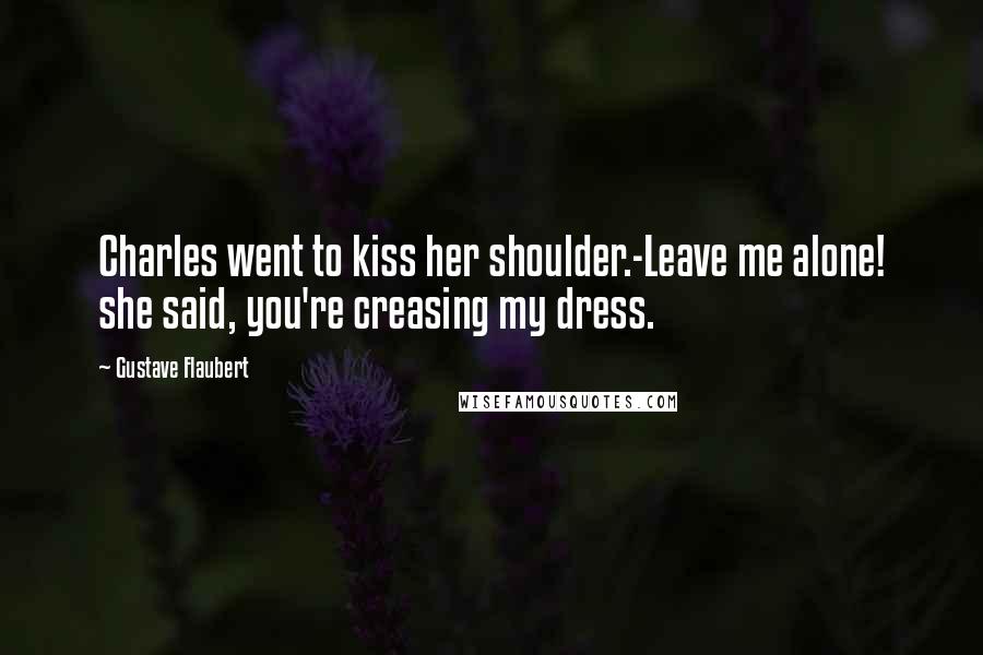 Gustave Flaubert Quotes: Charles went to kiss her shoulder.-Leave me alone! she said, you're creasing my dress.