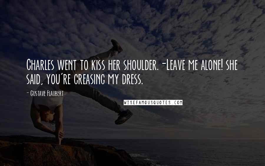 Gustave Flaubert Quotes: Charles went to kiss her shoulder.-Leave me alone! she said, you're creasing my dress.