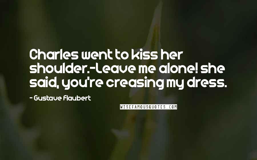 Gustave Flaubert Quotes: Charles went to kiss her shoulder.-Leave me alone! she said, you're creasing my dress.