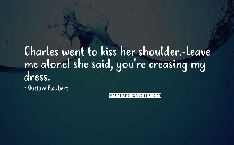 Gustave Flaubert Quotes: Charles went to kiss her shoulder.-Leave me alone! she said, you're creasing my dress.