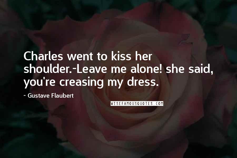 Gustave Flaubert Quotes: Charles went to kiss her shoulder.-Leave me alone! she said, you're creasing my dress.