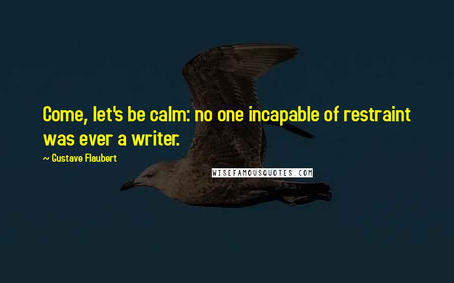 Gustave Flaubert Quotes: Come, let's be calm: no one incapable of restraint was ever a writer.