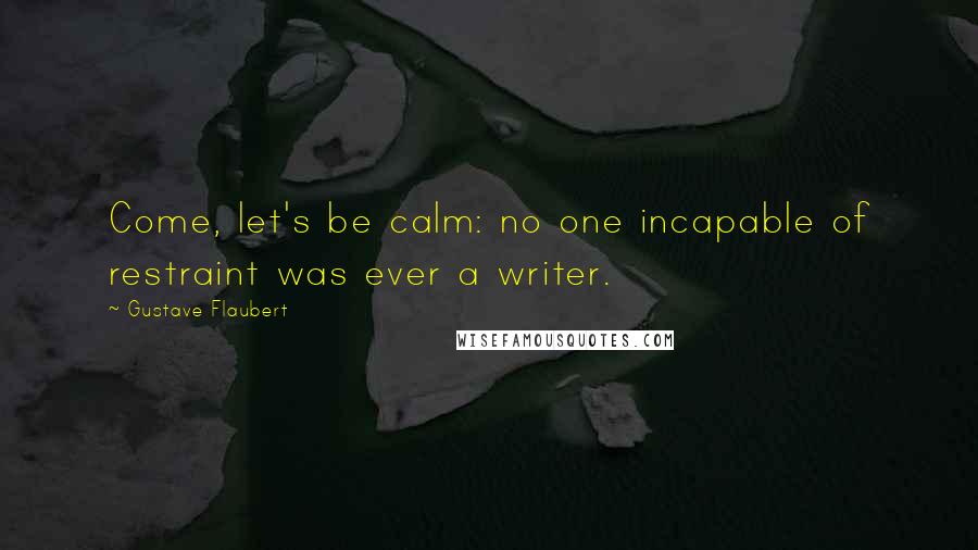 Gustave Flaubert Quotes: Come, let's be calm: no one incapable of restraint was ever a writer.