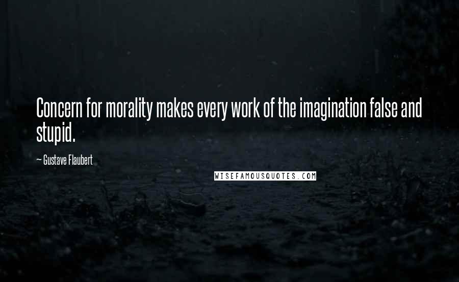 Gustave Flaubert Quotes: Concern for morality makes every work of the imagination false and stupid.