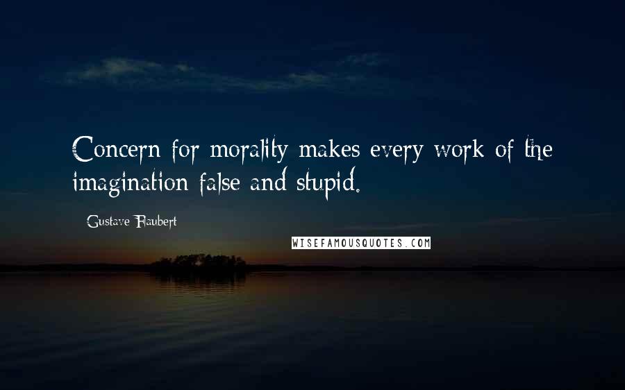 Gustave Flaubert Quotes: Concern for morality makes every work of the imagination false and stupid.