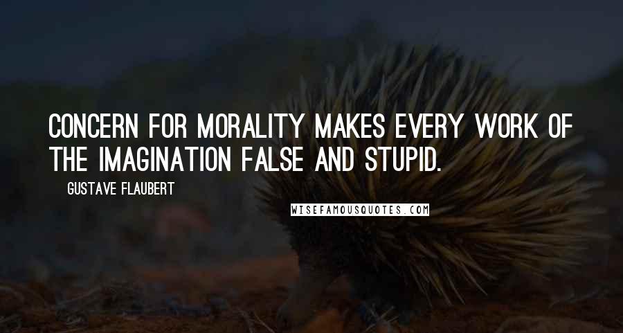 Gustave Flaubert Quotes: Concern for morality makes every work of the imagination false and stupid.