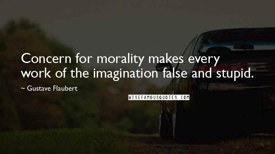 Gustave Flaubert Quotes: Concern for morality makes every work of the imagination false and stupid.