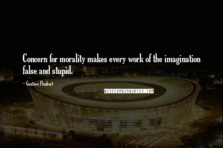 Gustave Flaubert Quotes: Concern for morality makes every work of the imagination false and stupid.