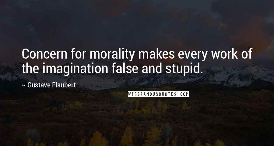 Gustave Flaubert Quotes: Concern for morality makes every work of the imagination false and stupid.