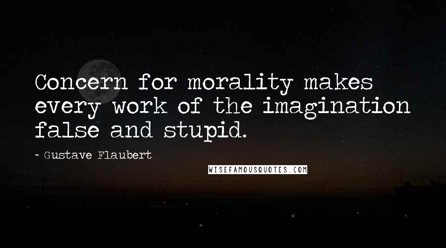 Gustave Flaubert Quotes: Concern for morality makes every work of the imagination false and stupid.