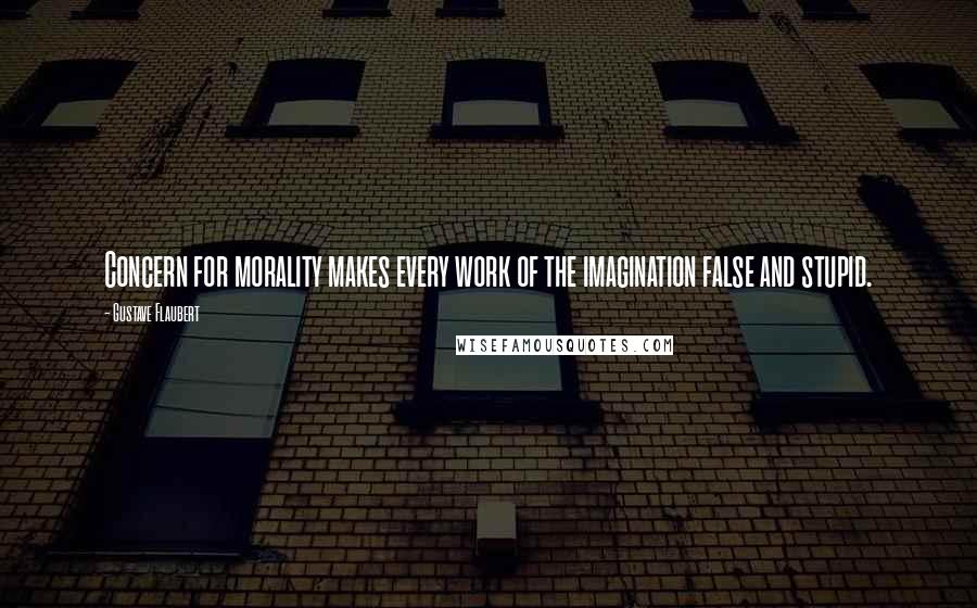 Gustave Flaubert Quotes: Concern for morality makes every work of the imagination false and stupid.