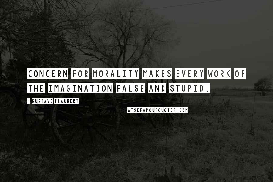 Gustave Flaubert Quotes: Concern for morality makes every work of the imagination false and stupid.