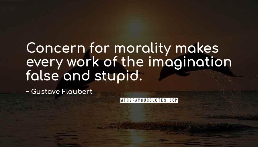 Gustave Flaubert Quotes: Concern for morality makes every work of the imagination false and stupid.