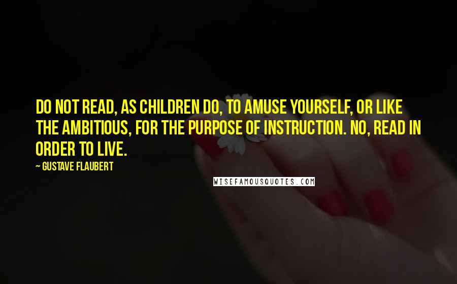 Gustave Flaubert Quotes: Do not read, as children do, to amuse yourself, or like the ambitious, for the purpose of instruction. No, read in order to live.