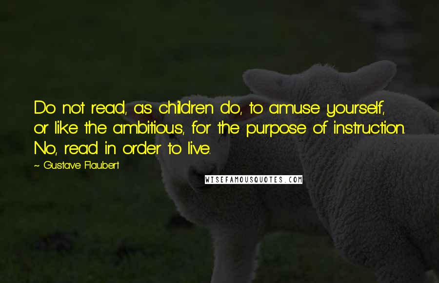 Gustave Flaubert Quotes: Do not read, as children do, to amuse yourself, or like the ambitious, for the purpose of instruction. No, read in order to live.