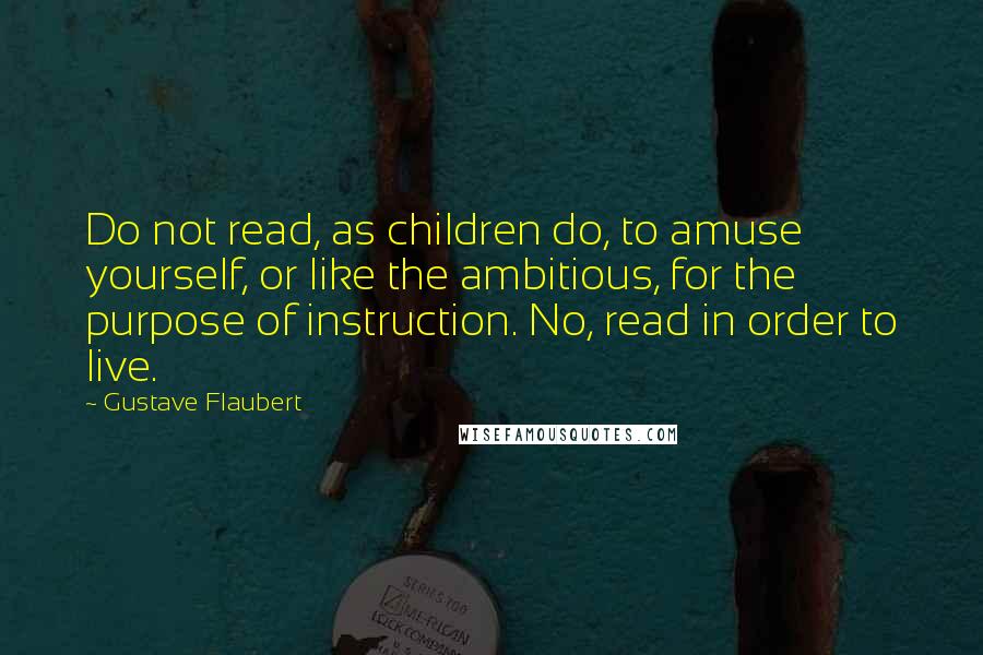 Gustave Flaubert Quotes: Do not read, as children do, to amuse yourself, or like the ambitious, for the purpose of instruction. No, read in order to live.