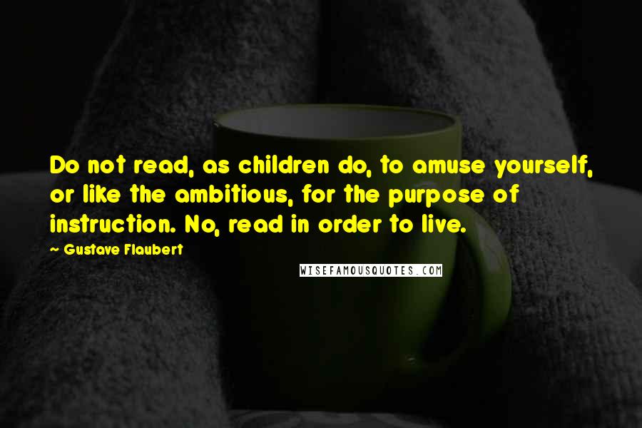 Gustave Flaubert Quotes: Do not read, as children do, to amuse yourself, or like the ambitious, for the purpose of instruction. No, read in order to live.