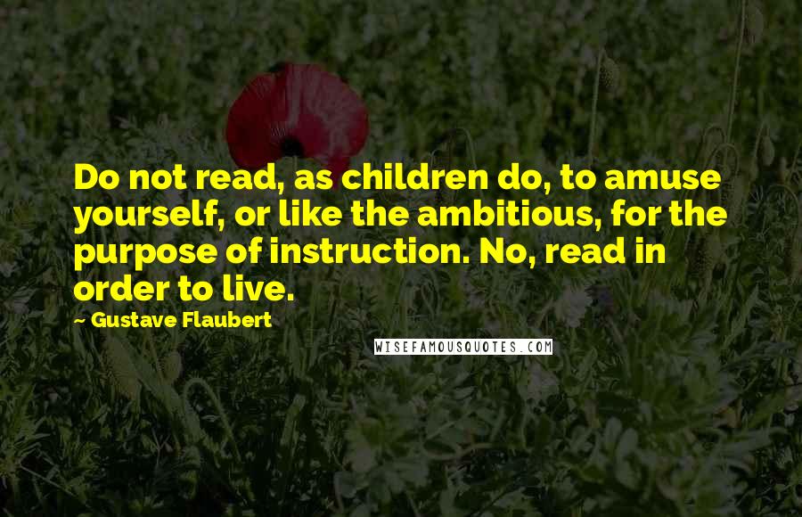 Gustave Flaubert Quotes: Do not read, as children do, to amuse yourself, or like the ambitious, for the purpose of instruction. No, read in order to live.