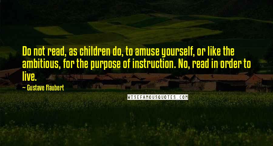 Gustave Flaubert Quotes: Do not read, as children do, to amuse yourself, or like the ambitious, for the purpose of instruction. No, read in order to live.