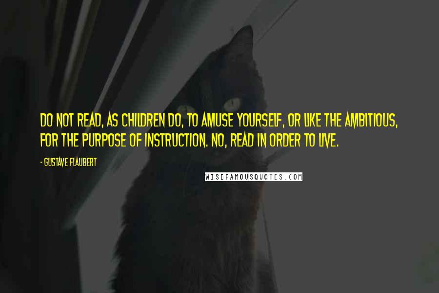 Gustave Flaubert Quotes: Do not read, as children do, to amuse yourself, or like the ambitious, for the purpose of instruction. No, read in order to live.