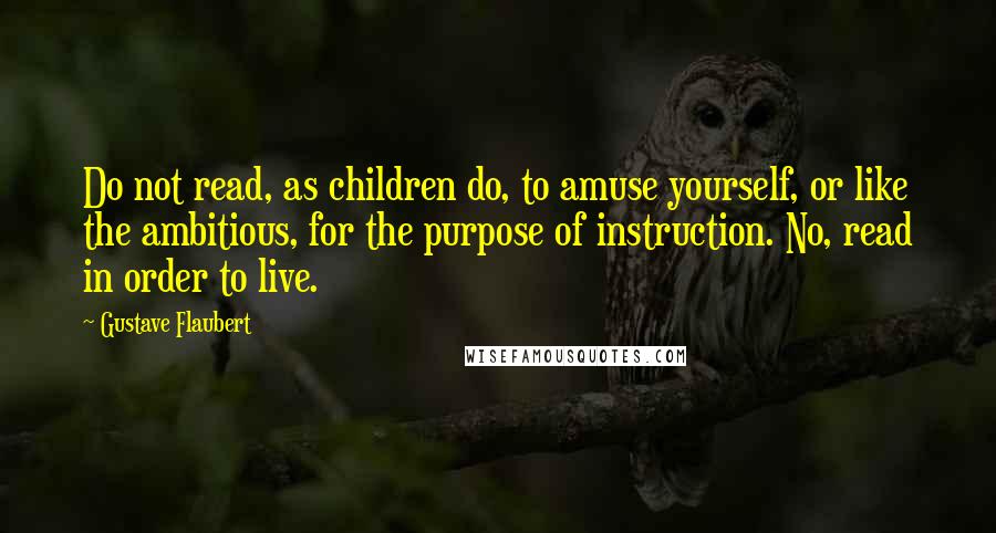 Gustave Flaubert Quotes: Do not read, as children do, to amuse yourself, or like the ambitious, for the purpose of instruction. No, read in order to live.