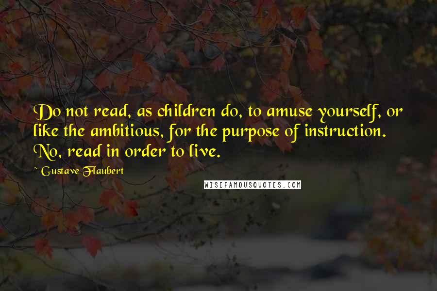Gustave Flaubert Quotes: Do not read, as children do, to amuse yourself, or like the ambitious, for the purpose of instruction. No, read in order to live.
