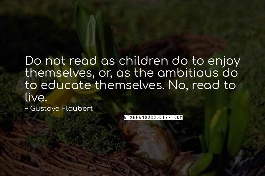 Gustave Flaubert Quotes: Do not read as children do to enjoy themselves, or, as the ambitious do to educate themselves. No, read to live.