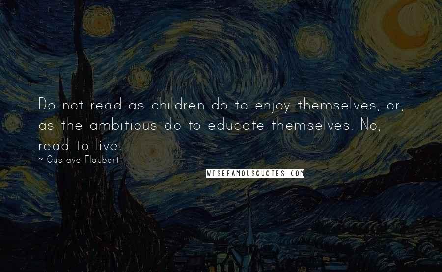 Gustave Flaubert Quotes: Do not read as children do to enjoy themselves, or, as the ambitious do to educate themselves. No, read to live.