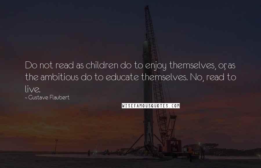 Gustave Flaubert Quotes: Do not read as children do to enjoy themselves, or, as the ambitious do to educate themselves. No, read to live.