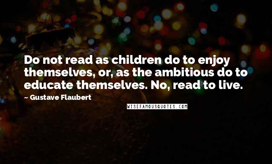 Gustave Flaubert Quotes: Do not read as children do to enjoy themselves, or, as the ambitious do to educate themselves. No, read to live.