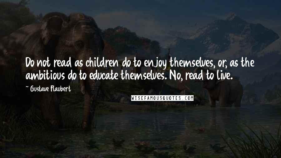 Gustave Flaubert Quotes: Do not read as children do to enjoy themselves, or, as the ambitious do to educate themselves. No, read to live.