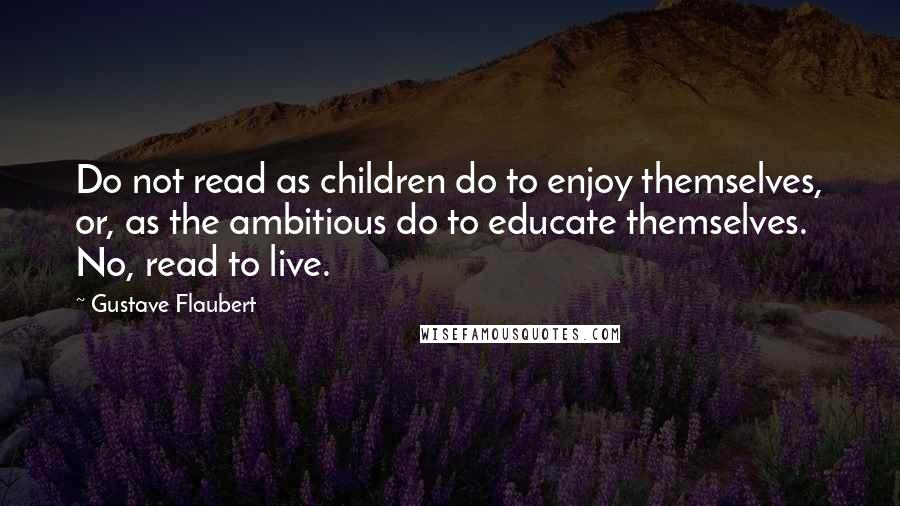 Gustave Flaubert Quotes: Do not read as children do to enjoy themselves, or, as the ambitious do to educate themselves. No, read to live.