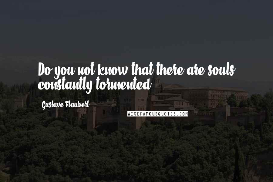 Gustave Flaubert Quotes: Do you not know that there are souls constantly tormented?