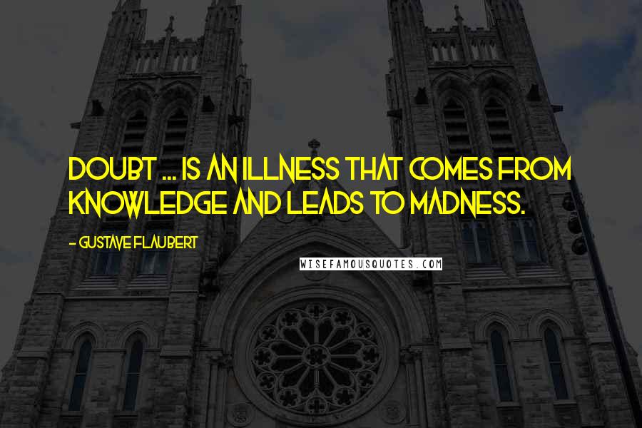 Gustave Flaubert Quotes: Doubt ... is an illness that comes from knowledge and leads to madness.