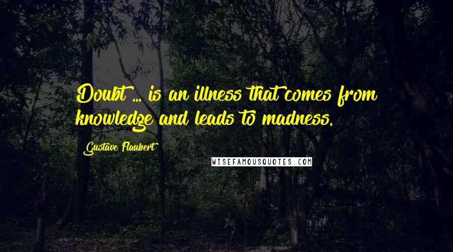 Gustave Flaubert Quotes: Doubt ... is an illness that comes from knowledge and leads to madness.